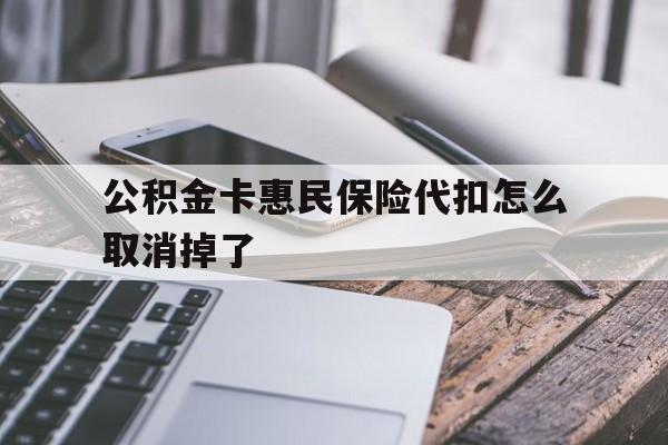 最新公积金卡惠民保险代扣怎么取消掉了方法分析(最方便真实的临沧公积金卡惠民保险代扣怎么取消掉了呢方法)