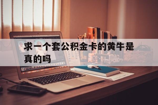 最新求一个套公积金卡的黄牛是真的吗方法分析(最方便真实的临沧住房公积金可以找黄牛取吗方法)