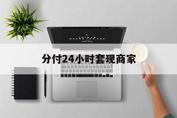 最新分付24小时套现商家方法分析(最方便真实的临沧分付套出来需要手续费吗方法)