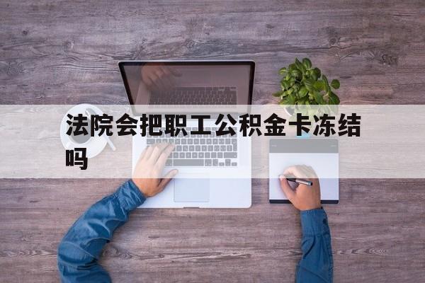 最新法院会把职工公积金卡冻结吗方法分析(最方便真实的临沧法院会执行住房公积金余额吗方法)