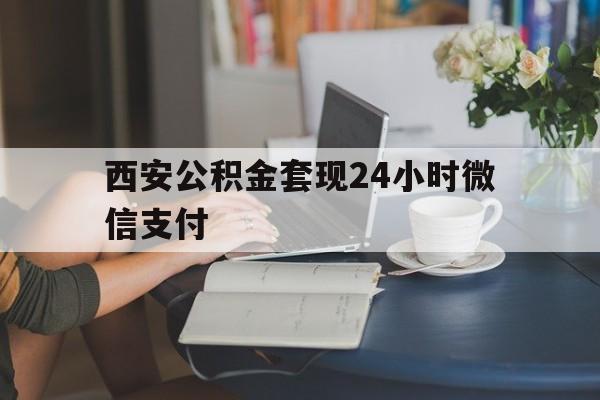 最新西安公积金套现24小时微信支付方法分析(最方便真实的临沧西安公积金套现24小时微信支付有影响吗方法)