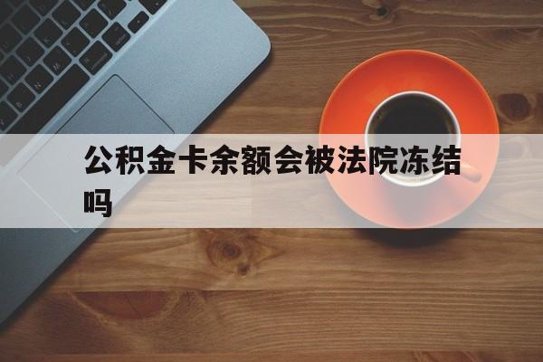 最新公积金卡余额会被法院冻结吗方法分析(最方便真实的临沧住房公积金卡被冻结,钱能入帐户吗方法)