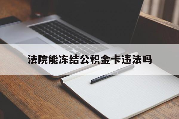 最新法院能冻结公积金卡违法吗方法分析(最方便真实的临沧法院可以冻结住房公积金的钱吗方法)