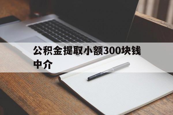 最新公积金提取小额300块钱中介方法分析(最方便真实的临沧公积金提取中介收多少方法)