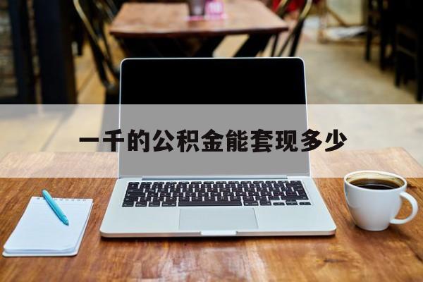最新一千的公积金能套现多少方法分析(最方便真实的临沧一千的公积金能套现多少利息方法)