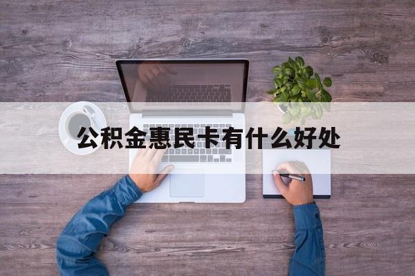 最新公积金惠民卡有什么好处方法分析(最方便真实的临沧公积金惠民卡有什么好处和用途方法)