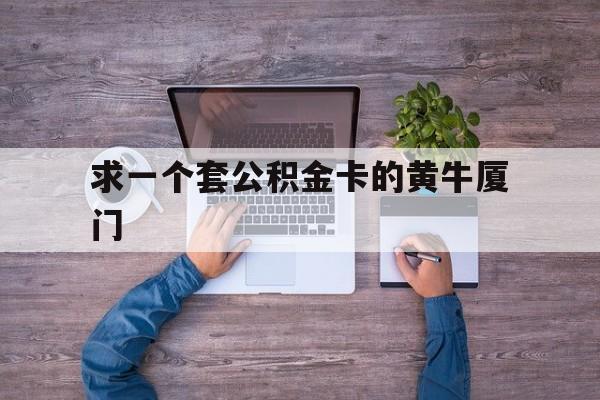 最新求一个套公积金卡的黄牛厦门方法分析(最方便真实的临沧厦门公积金哪里领取方法)