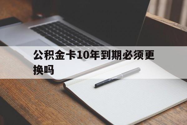 最新公积金卡10年到期必须更换吗方法分析(最方便真实的临沧公积金卡太久没用需要激活吗方法)