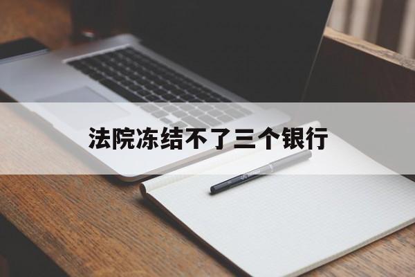 最新法院冻结不了三个银行方法分析(最方便真实的临沧法院冻结不了三个银行是怎么回事?方法)