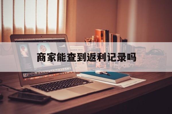 最新商家能查到返利记录吗方法分析(最方便真实的临沧店家知道用没用返利软件吗方法)