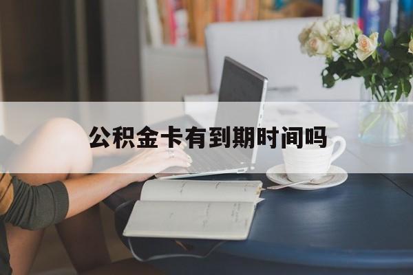 最新公积金卡有到期时间吗方法分析(最方便真实的临沧公积金卡有有效期吗方法)
