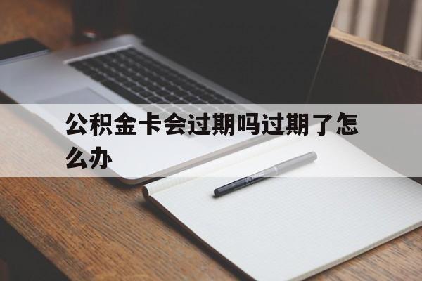 最新公积金卡会过期吗过期了怎么办方法分析(最方便真实的临沧公积金卡过期了钱还打得上来不?方法)