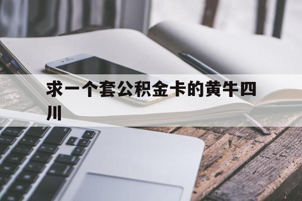 最新求一个套公积金卡的黄牛四川方法分析(最方便真实的临沧四川公积金怎么取出来啊方法)