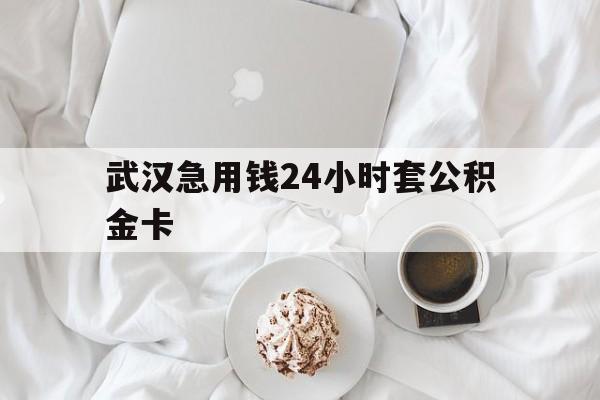 最新武汉急用钱24小时套公积金卡方法分析(最方便真实的临沧武汉住房公积金卡方法)