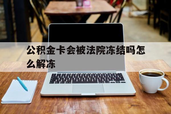 最新公积金卡会被法院冻结吗怎么解冻方法分析(最方便真实的临沧公积金卡会被法院冻结吗怎么解冻呢方法)