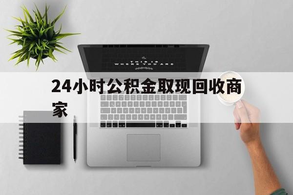 最新24小时公积金取现回收商家方法分析(最方便真实的临沧公积金取现需要多少手续费方法)