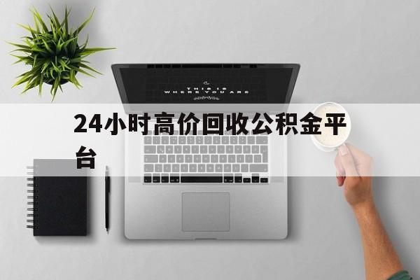 最新24小时高价回收公积金平台方法分析(最方便真实的临沧公积金贷款回收是什么意思方法)