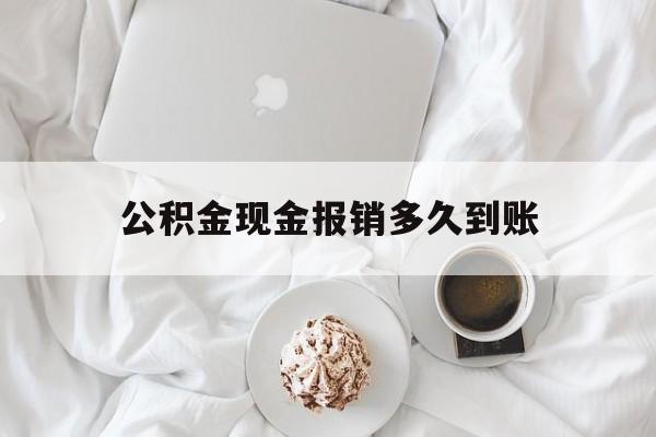 最新公积金现金报销多久到账方法分析(最方便真实的临沧公积金现金报销多久到账户方法)