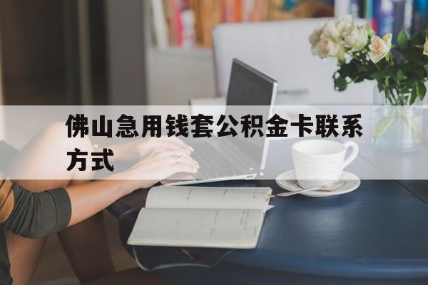 最新佛山急用钱套公积金卡联系方式方法分析(最方便真实的临沧佛山住房公积金怎么取出来方法)
