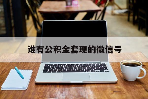 最新谁有公积金套现的微信号方法分析(最方便真实的临沧我有一笔公积金,请问有什么办法套现?方法)