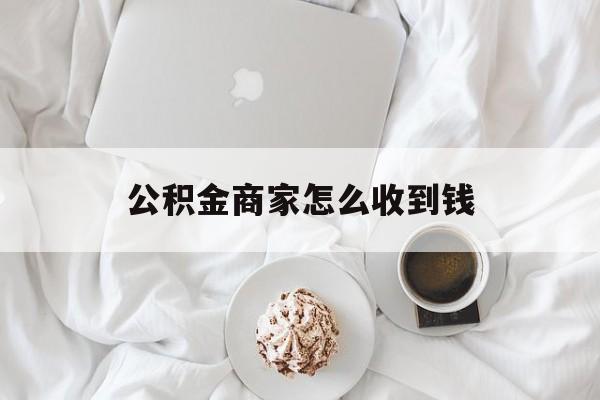 最新公积金商家怎么收到钱方法分析(最方便真实的临沧公积金商家怎么收到钱呢方法)