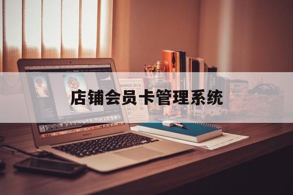 最新店铺会员卡管理系统方法分析(最方便真实的临沧店铺会员卡管理系统app方法)