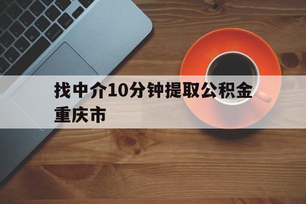 最新找中介10分钟提取公积金重庆市方法分析(最方便真实的临沧重庆公积金代提方法)