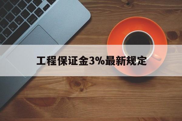 最新工程保证金3%最新规定方法分析(最方便真实的临沧工程保证金一般按什么比例交方法)