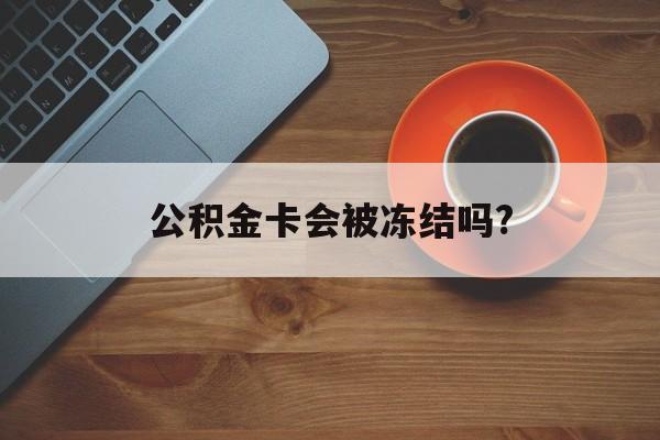 最新公积金卡会被冻结吗?方法分析(最方便真实的临沧公积金卡会被法院强制执行冻结吗方法)
