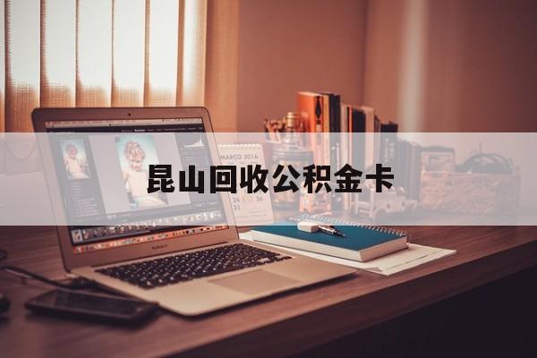 最新昆山回收公积金卡方法分析(最方便真实的临沧昆山住房公积金卡在哪里补办方法)