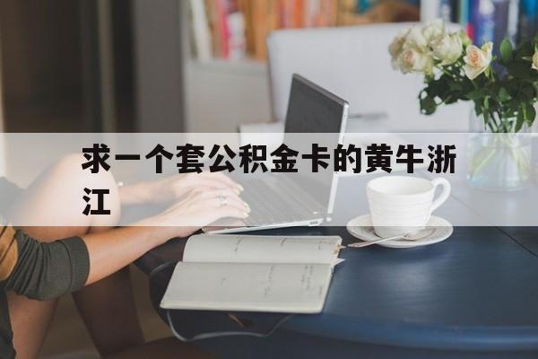 最新求一个套公积金卡的黄牛浙江方法分析(最方便真实的临沧住房公积金找黄牛能取出来吗?方法)