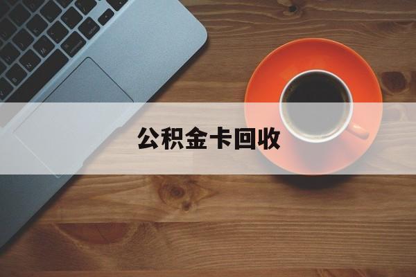 最新公积金卡回收方法分析(最方便真实的临沧旧的公积金卡怎么换新的方法)