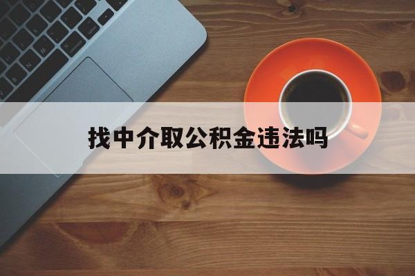最新找中介取公积金违法吗方法分析(最方便真实的临沧找中介取公积金违法吗怎么举报方法)