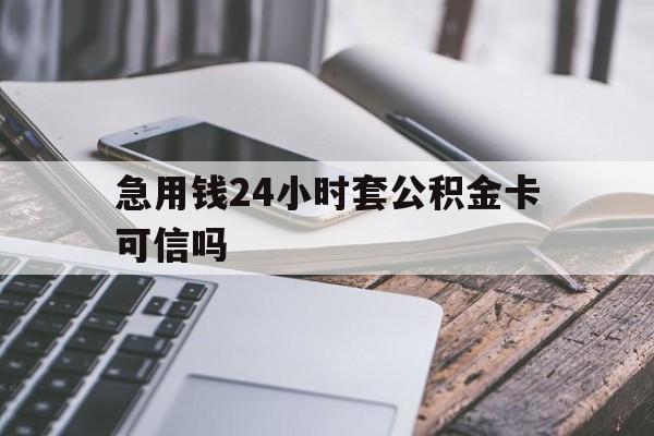 最新急用钱24小时套公积金卡可信吗方法分析(最方便真实的临沧急用钱24小时套公积金卡可信吗安全吗方法)