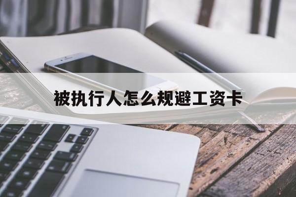 最新被执行人怎么规避工资卡方法分析(最方便真实的临沧怎样执行被执行人的工资方法)
