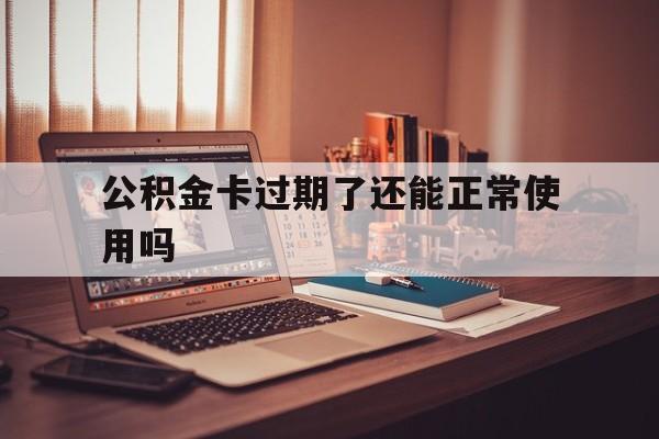 最新公积金卡过期了还能正常使用吗方法分析(最方便真实的临沧公积金卡过期了钱还打得上来不?方法)