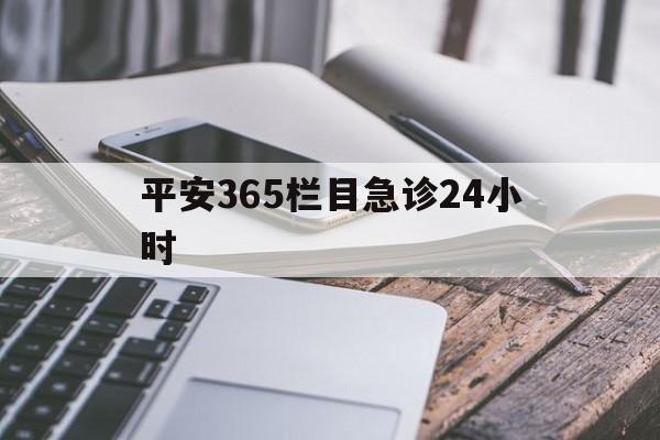 最新平安365栏目急诊24小时方法分析(最方便真实的临沧急诊科24小时免费咨询方法)