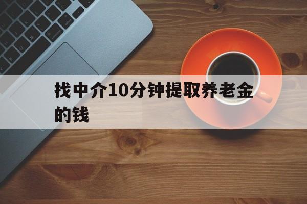 最新找中介10分钟提取养老金的钱方法分析(最方便真实的临沧养老保险中介方法)