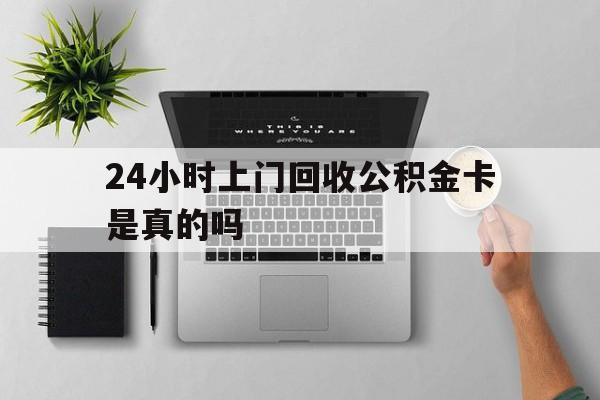 最新24小时上门回收公积金卡是真的吗方法分析(最方便真实的临沧24小时上门回收公积金卡是真的吗安全吗方法)