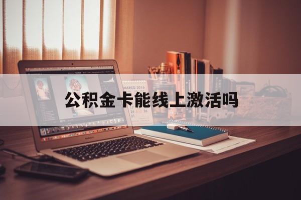 最新公积金卡能线上激活吗方法分析(最方便真实的临沧住房公积金卡可以网上激活吗方法)
