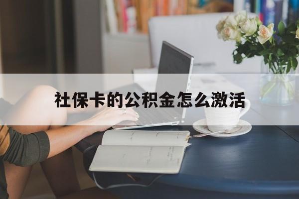 最新社保卡的公积金怎么激活方法分析(最方便真实的临沧社保公积金卡怎么办理方法)
