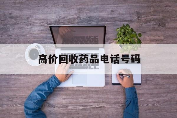 最新高价回收药品电话号码方法分析(最方便真实的临沧二手药品回收平台方法)